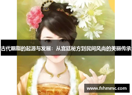 古代胭脂的起源与发展:从宫廷秘方到民间风尚的美丽传承 古代胭脂的起源与发展:从宫廷秘方到民间风尚的美丽传承